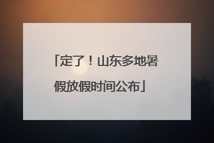 定了！山东多地暑假放假时间公布
