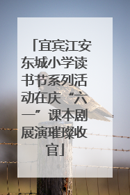 宜宾江安东城小学读书节系列活动在庆“六一”课本剧展演璀璨收官