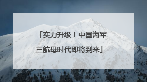实力升级！中国海军三航母时代即将到来