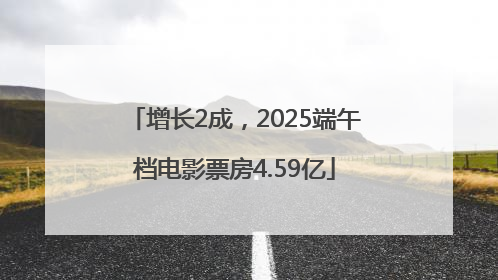 增长2成，2025端午档电影票房4.59亿