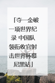 夺一金破一项世界纪录 中国队领衔收官射击世界杯慕尼黑站