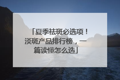夏季祛斑必选项！淡斑产品排行榜，一篇读懂怎么选