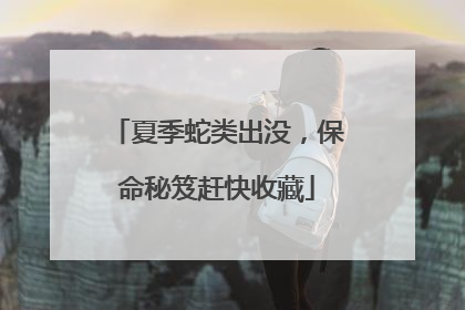 夏季蛇类出没，保命秘笈赶快收藏