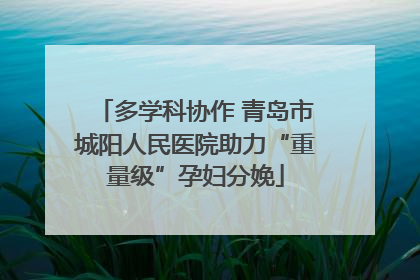 多学科协作 青岛市城阳人民医院助力“重量级”孕妇分娩