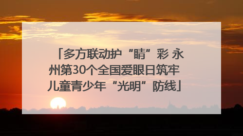 多方联动护“睛”彩 永州第30个全国爱眼日筑牢儿童青少年“光明”防线