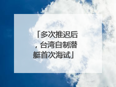 多次推迟后，台湾自制潜艇首次海试