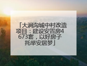 大涧沟城中村改造项目：建设安置房4673套，以好房子托举安居梦
