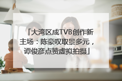 大湾区成TVB创作新主场：陈豪叹取景多元，谭俊彦点赞虚拟拍摄
