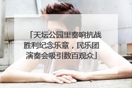 天坛公园里奏响抗战胜利纪念乐章，民乐团演奏会吸引数百观众