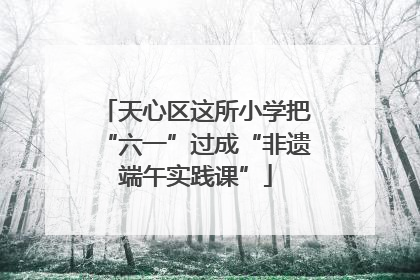 天心区这所小学把“六一”过成“非遗端午实践课”