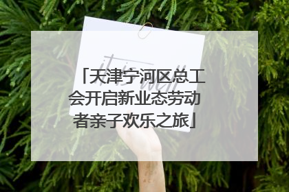 天津宁河区总工会开启新业态劳动者亲子欢乐之旅