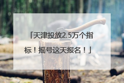 天津投放2.5万个指标！摇号这天报名！