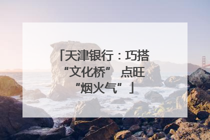 天津银行：巧搭“文化桥” 点旺“烟火气”