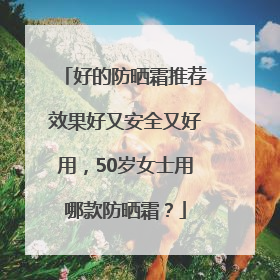 好的防晒霜推荐效果好又安全又好用，50岁女士用哪款防晒霜？