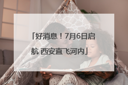 好消息！7月6日启航 西安直飞河内