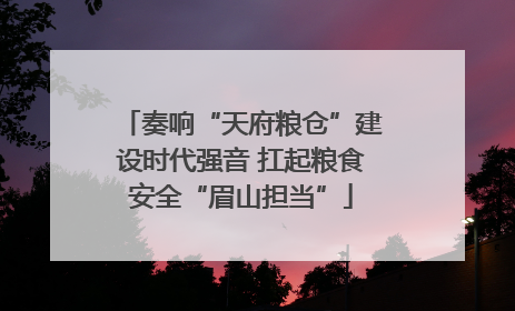 奏响“天府粮仓”建设时代强音 扛起粮食安全“眉山担当”