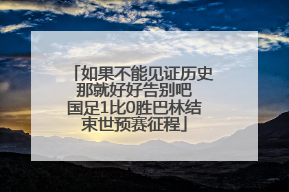 如果不能见证历史 那就好好告别吧 国足1比0胜巴林结束世预赛征程