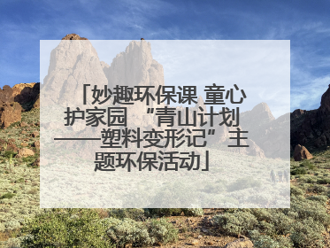 妙趣环保课 童心护家园 “青山计划——塑料变形记”主题环保活动