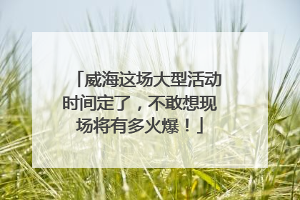 威海这场大型活动时间定了，不敢想现场将有多火爆！