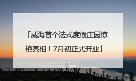 威海首个法式度假庄园惊艳亮相！7月初正式开业