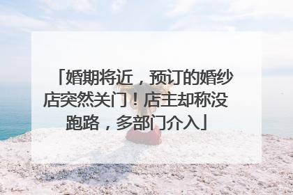 婚期将近，预订的婚纱店突然关门！店主却称没跑路，多部门介入