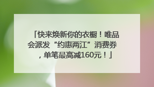 快来焕新你的衣橱！唯品会派发“约惠两江”消费券，单笔最高减160元！