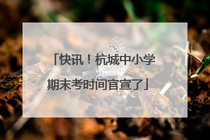快讯！杭城中小学期末考时间官宣了