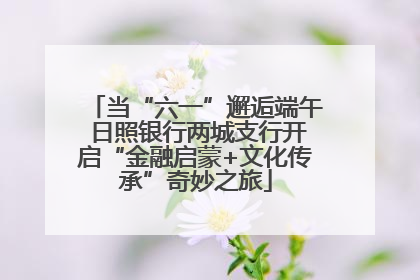 当“六一”邂逅端午 日照银行两城支行开启“金融启蒙+文化传承”奇妙之旅