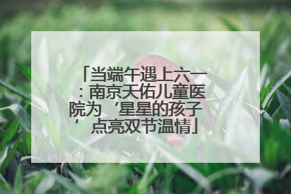 当端午遇上六一：南京天佑儿童医院为‘星星的孩子’点亮双节温情
