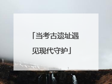 当考古遗址遇见现代守护