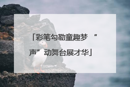 彩笔勾勒童趣梦 “声”动舞台展才华