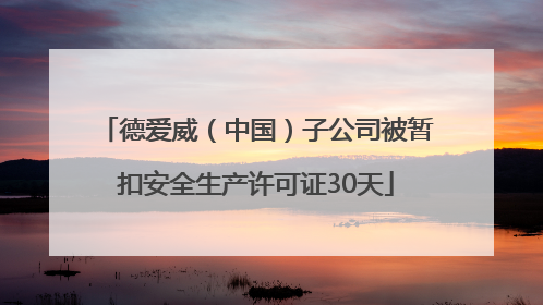 德爱威（中国）子公司被暂扣安全生产许可证30天