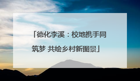 德化李溪：校地携手同筑梦 共绘乡村新图景