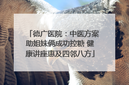 德广医院：中医方案助姐妹俩成功控糖 健康讲座惠及四邻八方