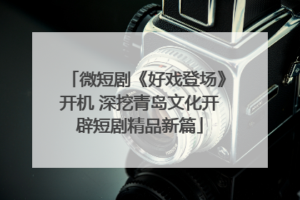 微短剧《好戏登场》开机 深挖青岛文化开辟短剧精品新篇