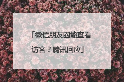 微信朋友圈能查看访客？腾讯回应