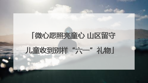 微心愿照亮童心 山区留守儿童收到别样“六一”礼物