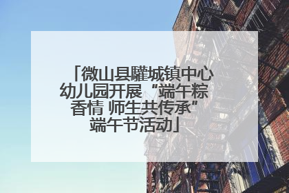 微山县驩城镇中心幼儿园开展“端午粽香情 师生共传承”端午节活动