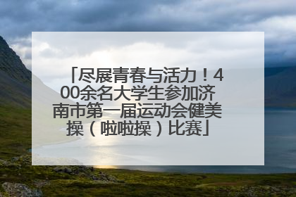 尽展青春与活力！400余名大学生参加济南市第一届运动会健美操（啦啦操）比赛