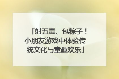 射五毒、包粽子！小朋友游戏中体验传统文化与童趣欢乐