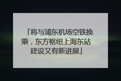 将与浦东机场空铁换乘，东方枢纽上海东站建设又有新进展