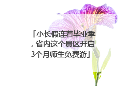 小长假连着毕业季，省内这个景区开启3个月师生免费游