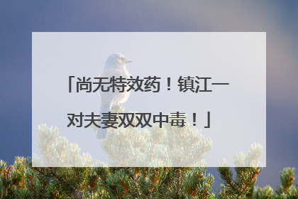 尚无特效药！镇江一对夫妻双双中毒！