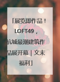 展览即作品！LOFT49，杭城最潮建筑作品展开幕｜文末福利