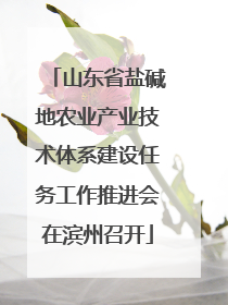 山东省盐碱地农业产业技术体系建设任务工作推进会在滨州召开