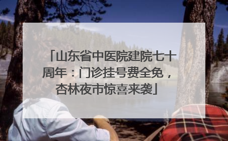 山东省中医院建院七十周年：门诊挂号费全免，杏林夜市惊喜来袭