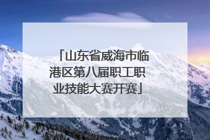 山东省威海市临港区第八届职工职业技能大赛开赛