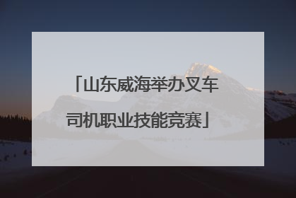 山东威海举办叉车司机职业技能竞赛