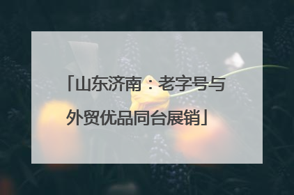 山东济南：老字号与外贸优品同台展销