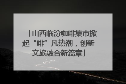 山西临汾咖啡集市掀起“啡”凡热潮，创新文旅融合新篇章
